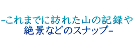 -これまでに訪れた山の記録や 　　絶景などのスナップ-