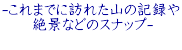 -これまでに訪れた山の記録や 　　絶景などのスナップ-